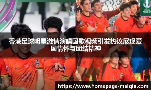香港足球明星激情演唱国歌视频引发热议展现爱国情怀与团结精神